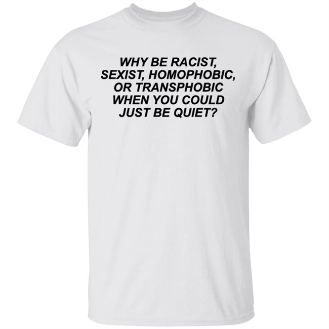 Why Be Racist Sexist Homophobic Or Transphobic When you could just be quiet Shirt LGBTQ White Shirts